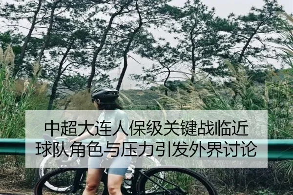 中超大连人保级关键战临近 球队角色与压力引发外界讨论